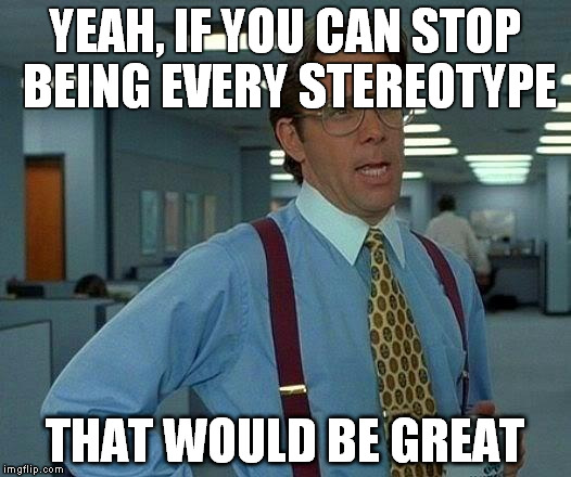 That Would Be Great | YEAH, IF YOU CAN STOP BEING EVERY STEREOTYPE THAT WOULD BE GREAT | image tagged in memes,that would be great | made w/ Imgflip meme maker