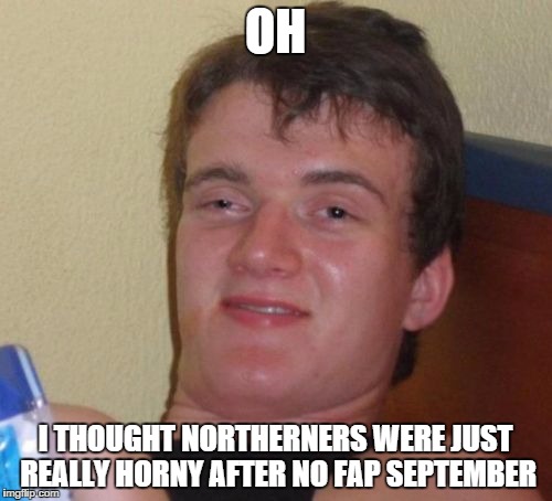 10 Guy Meme | OH I THOUGHT NORTHERNERS WERE JUST REALLY HORNY AFTER NO FAP SEPTEMBER | image tagged in memes,10 guy | made w/ Imgflip meme maker