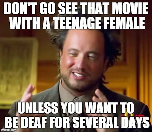 Ancient Aliens Meme | DON'T GO SEE THAT MOVIE WITH A TEENAGE FEMALE UNLESS YOU WANT TO BE DEAF FOR SEVERAL DAYS | image tagged in memes,ancient aliens | made w/ Imgflip meme maker