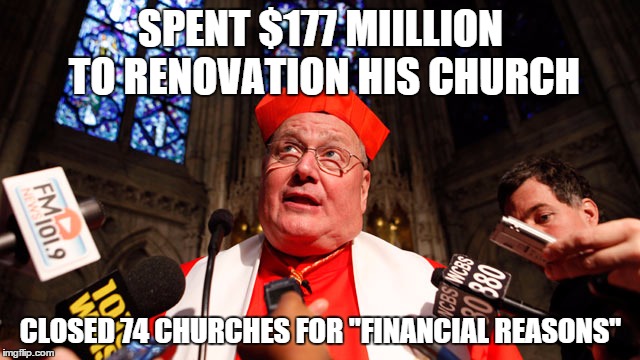 CARDINAL DOLAN | SPENT $177 MIILLION TO RENOVATION HIS CHURCH CLOSED 74 CHURCHES FOR "FINANCIAL REASONS" | image tagged in cardinal dolan | made w/ Imgflip meme maker
