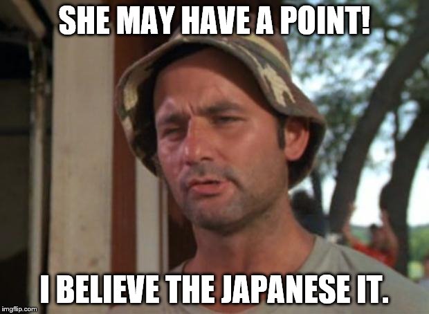 So I Got That Goin For Me Which Is Nice | SHE MAY HAVE A POINT! I BELIEVE THE JAPANESE IT. | image tagged in memes,so i got that goin for me which is nice | made w/ Imgflip meme maker