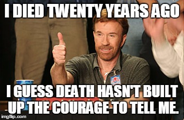 Chuck Norris Approves Meme | I DIED TWENTY YEARS AGO I GUESS DEATH HASN'T BUILT UP THE COURAGE TO TELL ME. | image tagged in memes,chuck norris approves | made w/ Imgflip meme maker