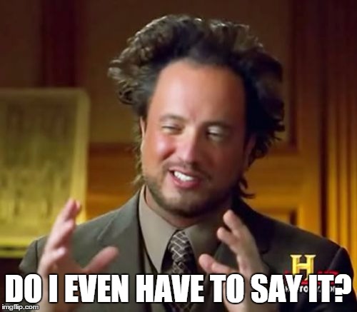 Ancient Aliens Meme | DO I EVEN HAVE TO SAY IT? | image tagged in memes,ancient aliens | made w/ Imgflip meme maker
