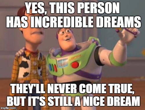 X, X Everywhere Meme | YES, THIS PERSON HAS INCREDIBLE DREAMS THEY'LL NEVER COME TRUE, BUT IT'S STILL A NICE DREAM | image tagged in memes,x x everywhere | made w/ Imgflip meme maker
