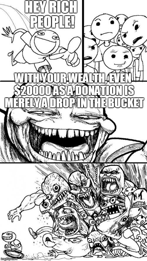 Hey Internet Meme | HEY RICH PEOPLE! WITH YOUR WEALTH, EVEN $20000 AS A DONATION IS MERELY A DROP IN THE BUCKET | image tagged in memes,hey internet | made w/ Imgflip meme maker