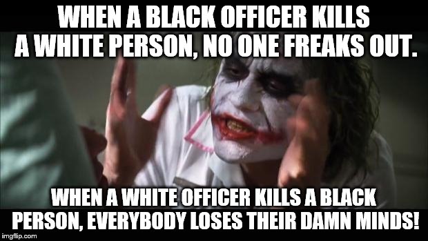 And everybody loses their minds | WHEN A BLACK OFFICER KILLS A WHITE PERSON, NO ONE FREAKS OUT. WHEN A WHITE OFFICER KILLS A BLACK PERSON, EVERYBODY LOSES THEIR DAMN MINDS! | image tagged in memes,and everybody loses their minds | made w/ Imgflip meme maker