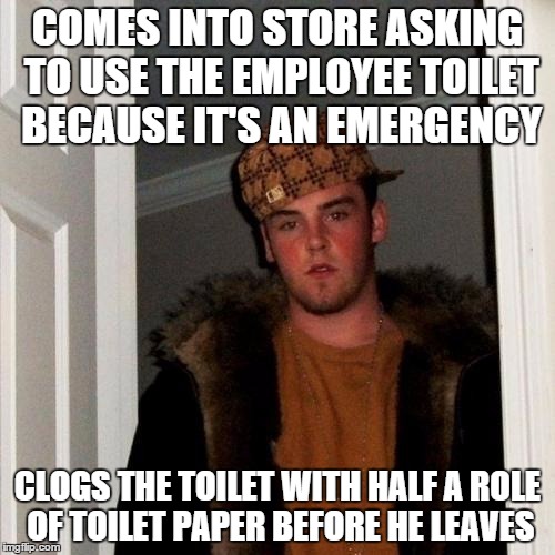 Scumbag Steve Meme | COMES INTO STORE ASKING TO USE THE EMPLOYEE TOILET BECAUSE IT'S AN EMERGENCY CLOGS THE TOILET WITH HALF A ROLE OF TOILET PAPER BEFORE HE LEA | image tagged in memes,scumbag steve | made w/ Imgflip meme maker
