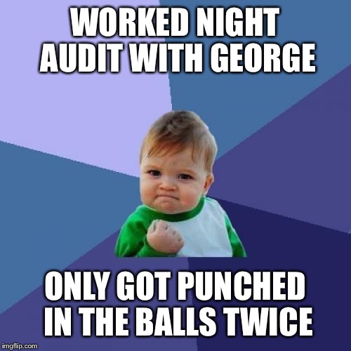 Success Kid Meme | WORKED NIGHT AUDIT WITH GEORGE ONLY GOT PUNCHED IN THE BALLS TWICE | image tagged in memes,success kid | made w/ Imgflip meme maker