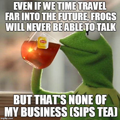 But That's None Of My Business Meme | EVEN IF WE TIME TRAVEL FAR INTO THE FUTURE, FROGS WILL NEVER BE ABLE TO TALK BUT THAT'S NONE OF MY BUSINESS (SIPS TEA) | image tagged in memes,but thats none of my business,kermit the frog | made w/ Imgflip meme maker