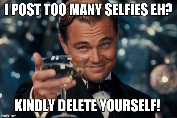 Leonardo Dicaprio Cheers | I POST TOO MANY SELFIES EH? KINDLY DELETE YOURSELF! | image tagged in memes,leonardo dicaprio cheers | made w/ Imgflip meme maker