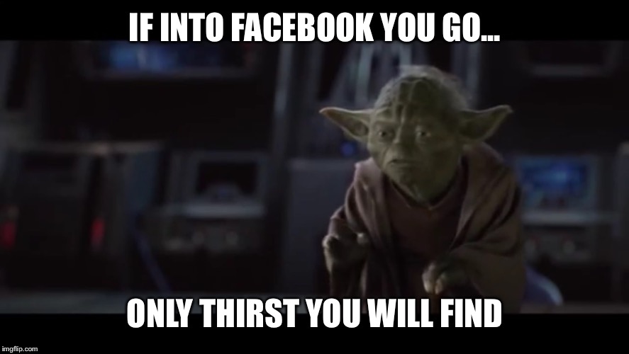 if into Facebook you go... | IF INTO FACEBOOK YOU GO... ONLY THIRST YOU WILL FIND | image tagged in if intoonly pain | made w/ Imgflip meme maker