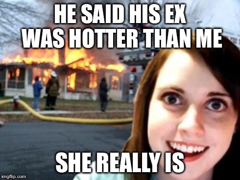 Disaster Overly Attached Girl | HE SAID HIS EX WAS HOTTER THAN ME SHE REALLY IS | image tagged in disaster overly attached girl,disaster girl,overly attached girlfriend | made w/ Imgflip meme maker