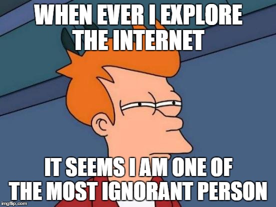 Futurama Fry Meme | WHEN EVER I EXPLORE THE INTERNET IT SEEMS I AM ONE OF THE MOST IGNORANT PERSON | image tagged in memes,futurama fry | made w/ Imgflip meme maker