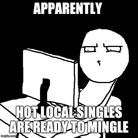 what the hell did I just watch | APPARENTLY HOT LOCAL SINGLES ARE READY TO MINGLE | image tagged in what the hell did i just watch | made w/ Imgflip meme maker