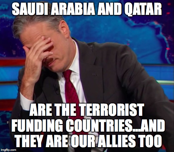 Jon Stewart Face-palm | SAUDI ARABIA AND QATAR ARE THE TERRORIST FUNDING COUNTRIES...AND THEY ARE OUR ALLIES TOO | image tagged in jon stewart face-palm | made w/ Imgflip meme maker