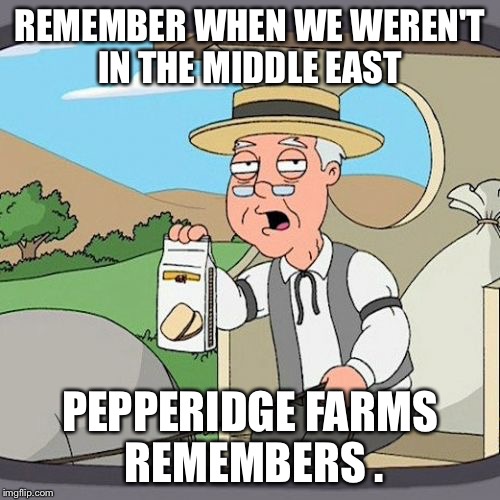Pepperidge Farm Remembers | REMEMBER WHEN WE WEREN'T IN THE MIDDLE EAST PEPPERIDGE FARMS REMEMBERS . | image tagged in memes,pepperidge farm remembers | made w/ Imgflip meme maker