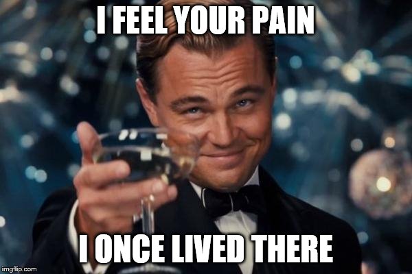 Leonardo Dicaprio Cheers Meme | I FEEL YOUR PAIN I ONCE LIVED THERE | image tagged in memes,leonardo dicaprio cheers | made w/ Imgflip meme maker