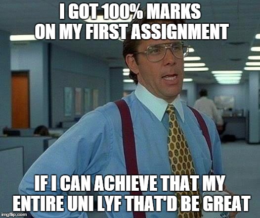 University life | I GOT 100% MARKS ON MY FIRST ASSIGNMENT IF I CAN ACHIEVE THAT MY ENTIRE UNI LYF THAT'D BE GREAT | image tagged in memes,that would be great,university,assignment | made w/ Imgflip meme maker