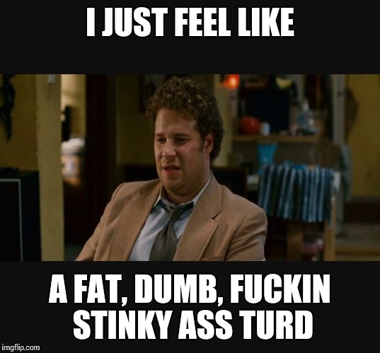 I JUST FEEL LIKE A FAT, DUMB, F**KIN STINKY ASS TURD | image tagged in pineapple express | made w/ Imgflip meme maker