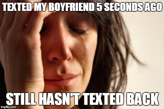 First World Problems Meme | TEXTED MY BOYFRIEND 5 SECONDS AGO STILL HASN'T TEXTED BACK | image tagged in memes,first world problems | made w/ Imgflip meme maker