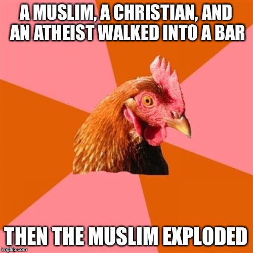 Anti Joke Chicken Meme | A MUSLIM, A CHRISTIAN, AND AN ATHEIST WALKED INTO A BAR THEN THE MUSLIM EXPLODED | image tagged in memes,anti joke chicken | made w/ Imgflip meme maker