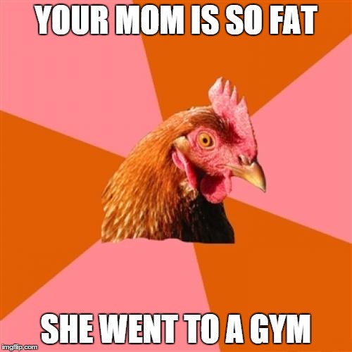 Anti Joke Chicken | YOUR MOM IS SO FAT SHE WENT TO A GYM | image tagged in memes,anti joke chicken | made w/ Imgflip meme maker