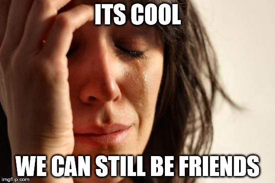 First World Problems | ITS COOL WE CAN STILL BE FRIENDS | image tagged in memes,first world problems | made w/ Imgflip meme maker