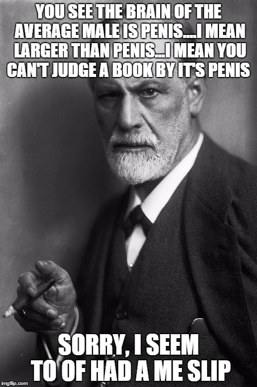 Sigmund Freud Meme | YOU SEE THE BRAIN OF THE AVERAGE MALE IS P**IS....I MEAN LARGER THAN P**IS...I MEAN YOU CAN'T JUDGE A BOOK BY IT'S P**IS SORRY, I SEEM TO OF | image tagged in memes,sigmund freud | made w/ Imgflip meme maker