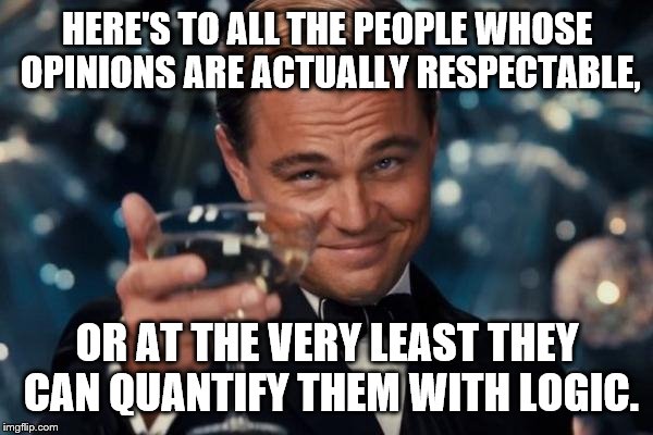 Leonardo Dicaprio Cheers Meme | HERE'S TO ALL THE PEOPLE WHOSE OPINIONS ARE ACTUALLY RESPECTABLE, OR AT THE VERY LEAST THEY CAN QUANTIFY THEM WITH LOGIC. | image tagged in memes,leonardo dicaprio cheers | made w/ Imgflip meme maker