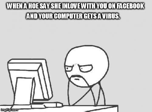 Really..... | WHEN A HOE SAY SHE INLOVE WITH YOU ON FACEBOOK AND YOUR COMPUTER GETS A VIRUS. | image tagged in memes,computer guy | made w/ Imgflip meme maker