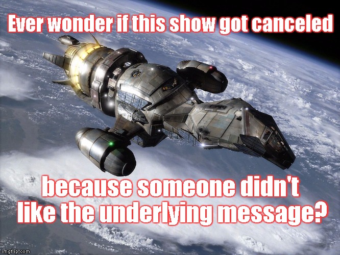 Ever wonder if this show got canceled because someone didn't like the underlying message? | image tagged in serenity | made w/ Imgflip meme maker
