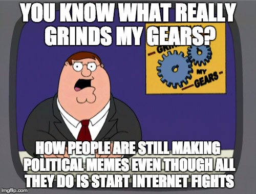 Peter Griffin News | YOU KNOW WHAT REALLY GRINDS MY GEARS? HOW PEOPLE ARE STILL MAKING POLITICAL MEMES EVEN THOUGH ALL THEY DO IS START INTERNET FIGHTS | image tagged in memes,peter griffin news | made w/ Imgflip meme maker