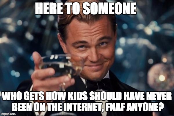 Leonardo Dicaprio Cheers Meme | HERE TO SOMEONE WHO GETS HOW KIDS SHOULD HAVE NEVER BEEN ON THE INTERNET, FNAF ANYONE? | image tagged in memes,leonardo dicaprio cheers | made w/ Imgflip meme maker