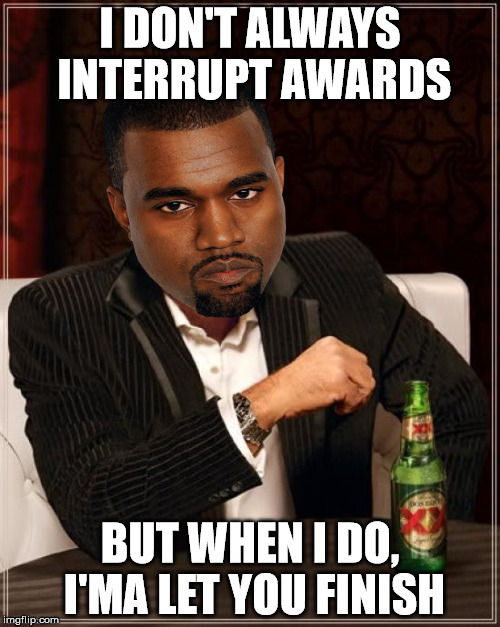 the most interrupting kanye in the world | I DON'T ALWAYS INTERRUPT AWARDS BUT WHEN I DO, I'MA LET YOU FINISH | image tagged in memes,the most interesting man in the world,kanye | made w/ Imgflip meme maker