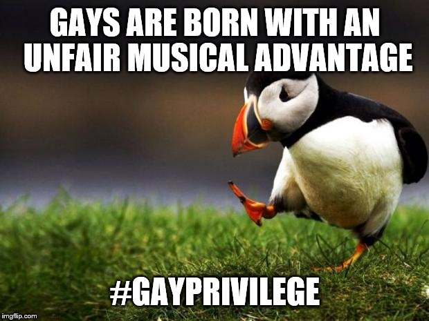 Unpopular Opinion Puffin | GAYS ARE BORN WITH AN UNFAIR MUSICAL ADVANTAGE #GAYPRIVILEGE | image tagged in memes,unpopular opinion puffin | made w/ Imgflip meme maker