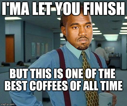 That Would Be Great Meme | I'MA LET YOU FINISH BUT THIS IS ONE OF THE BEST COFFEES OF ALL TIME | image tagged in memes,that would be great | made w/ Imgflip meme maker