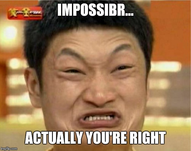 impossible  | IMPOSSIBR... ACTUALLY YOU'RE RIGHT | image tagged in impossible  | made w/ Imgflip meme maker