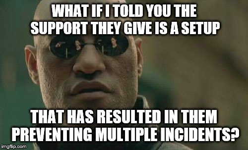 Matrix Morpheus Meme | WHAT IF I TOLD YOU THE SUPPORT THEY GIVE IS A SETUP THAT HAS RESULTED IN THEM PREVENTING MULTIPLE INCIDENTS? | image tagged in memes,matrix morpheus | made w/ Imgflip meme maker