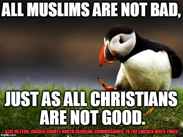 Not all are bad... not all are good; Christians & Muslims. | ALL MUSLIMS ARE NOT BAD, JUST AS ALL CHRISTIANS ARE NOT GOOD. ALEX PATTON, LINCOLN COUNTY NORTH CAROLINA COMMISSIONER, TO THE LINCOLN NEWS-T | image tagged in memes,unpopular opinion puffin | made w/ Imgflip meme maker