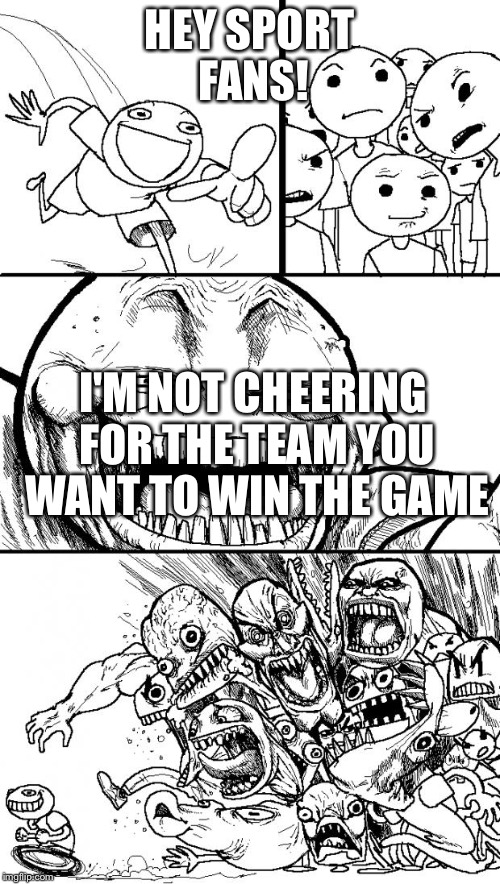 Hey Internet Meme | HEY SPORT FANS! I'M NOT CHEERING FOR THE TEAM YOU WANT TO WIN THE GAME | image tagged in memes,hey internet | made w/ Imgflip meme maker