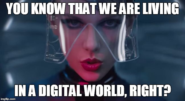 Taylor Swift Digital World | YOU KNOW THAT WE ARE LIVING IN A DIGITAL WORLD, RIGHT? | image tagged in taylor swift,digital | made w/ Imgflip meme maker