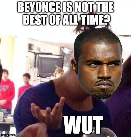 Black Girl Wat | BEYONCE IS NOT THE BEST OF ALL TIME? WUT | image tagged in memes,black girl wat,kanye,beyonce | made w/ Imgflip meme maker