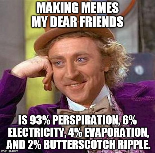  No, no. I won't hold you responsible.  | MAKING MEMES MY DEAR FRIENDS IS 93% PERSPIRATION, 6% ELECTRICITY, 4% EVAPORATION, AND 2% BUTTERSCOTCH RIPPLE. | image tagged in memes,creepy condescending wonka | made w/ Imgflip meme maker