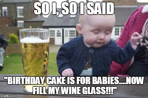 Drunk Baby | SO I, SO I SAID "BIRTHDAY CAKE IS FOR BABIES....NOW FILL MY WINE GLASS!!!" | image tagged in memes,drunk baby | made w/ Imgflip meme maker
