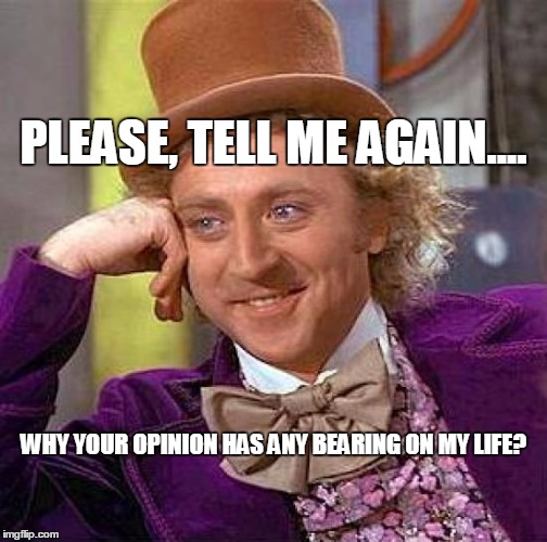 Creepy Condescending Wonka Meme | PLEASE, TELL ME AGAIN.... WHY YOUR OPINION HAS ANY BEARING ON MY LIFE? | image tagged in memes,creepy condescending wonka | made w/ Imgflip meme maker