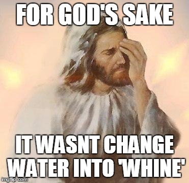 Jesus | FOR GOD'S SAKE IT WASNT CHANGE WATER INTO 'WHINE' | image tagged in jesus | made w/ Imgflip meme maker