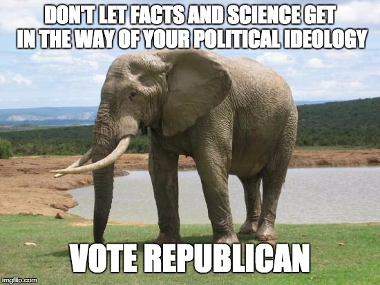 DON'T LET FACTS AND SCIENCE GET IN THE WAY OF YOUR POLITICAL IDEOLOGY VOTE REPUBLICAN | image tagged in gop,elephant | made w/ Imgflip meme maker
