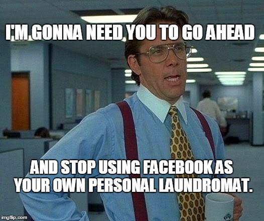 That Would Be Great | I'M GONNA NEED YOU TO GO AHEAD AND STOP USING FACEBOOK AS YOUR OWN PERSONAL LAUNDROMAT. | image tagged in memes,that would be great | made w/ Imgflip meme maker