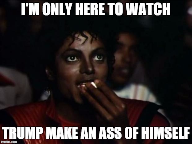Michael Jackson Popcorn | I'M ONLY HERE TO WATCH TRUMP MAKE AN ASS OF HIMSELF | image tagged in memes,michael jackson popcorn | made w/ Imgflip meme maker
