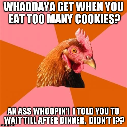 Anti Joke Chicken Meme | WHADDAYA GET WHEN YOU EAT TOO MANY COOKIES? AN ASS WHOOPIN'!  I TOLD YOU TO WAIT TILL AFTER DINNER,  DIDN'T I?? | image tagged in memes,anti joke chicken | made w/ Imgflip meme maker